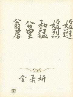 翁公和媛媛在厨房里猛烈进出