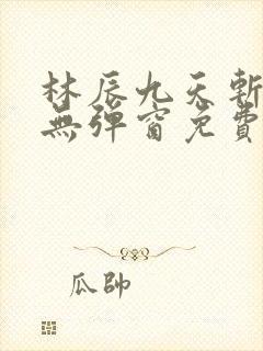林辰九天斩神诀无弹窗免费阅读