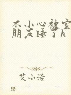 不小心被室友男朋友睡了h