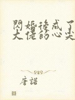 闪婚后成了满级大佬的心尖宠全集