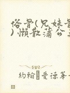 俗骨(兄妹骨科) 懒散蒲公英结局