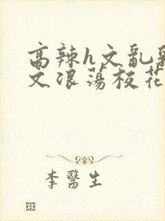 高辣h文乱乳h文浪荡校花封面