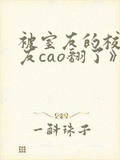 被室友的校草男友cao翻了》封面