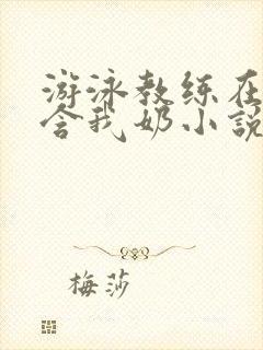 游泳教练在水里含我奶小说