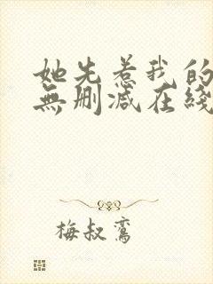 她先惹我的小说无删减在线阅读