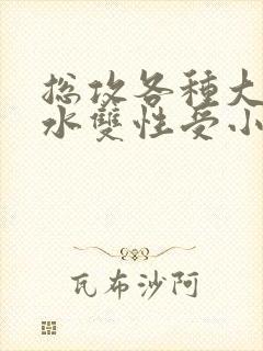 总攻各种大胸奶水双性受小说
