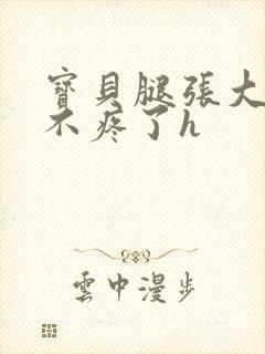 宝贝腿张大点就不疼了h