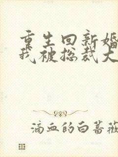 重生回新婚夜,我被总裁大叔宠翻了免费阅读