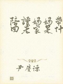 陪读妈妈带儿子回老家是什么意思