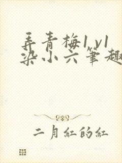 弄青梅1 v1染小六笔趣阁