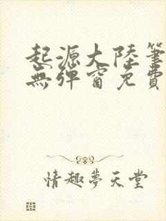 起源大陆笔趣阁无弹窗免费阅读