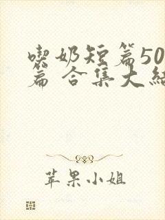 吃奶短篇500篇 合集大结局小说封面