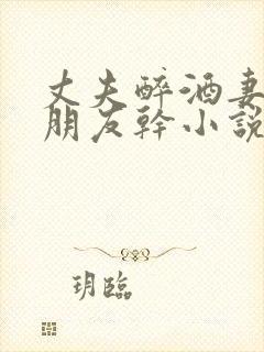 丈夫醉酒妻子被朋友干小说
