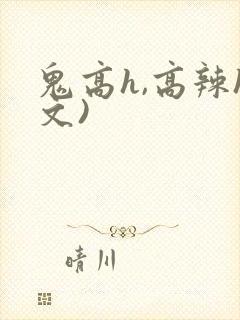 鬼高h,高辣h文)