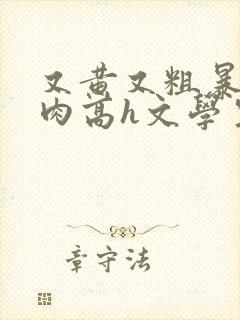 又黄又粗暴的纯肉高h文学生男男