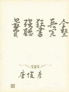 最强狂兵全文免费听书完整版