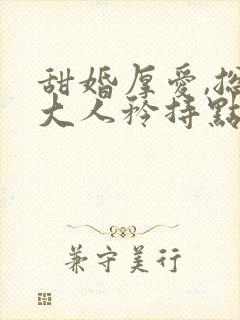 甜婚厚爱,总裁大人矜持点免费阅读