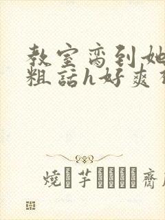 教室脔到她哭h粗话h好爽视频