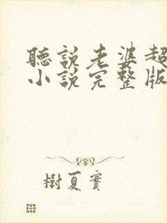 听说老婆超拽的小说完整版本