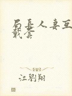 局长人妻互换不戴套
