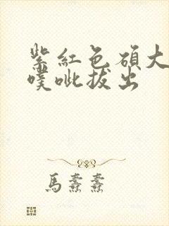 紫红色硕大噗呲噗呲拔出