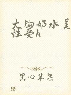 大胸奶水美人双性受h