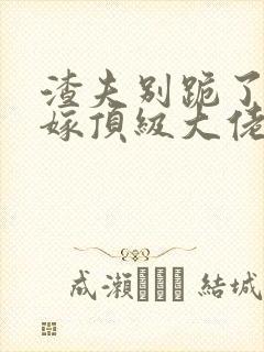 渣夫别跪了夫人嫁顶级大佬了免费阅读