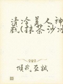 清冷美人神奇游戏(抹茶沙冰)