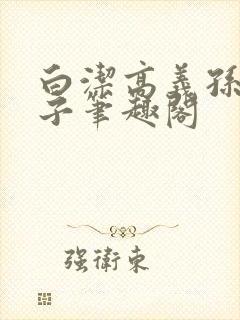 白洁高义孙倩东子笔趣阁