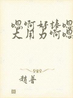 嗯啊好棒嗯啊好大用力啊嗯啊