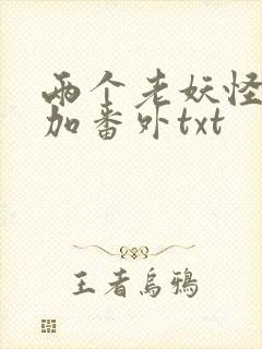两个老妖怪全文加番外txt