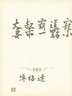 大叔霸道宠小甜妻乖一点小说