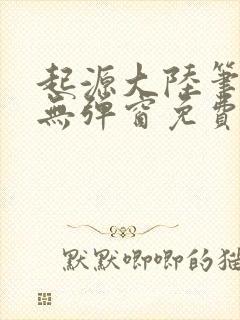 起源大陆笔趣阁无弹窗免费阅读