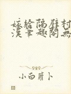 嫁给隔壁村的糙汉笔趣阁无弹窗
