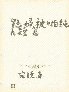 艳妇被啪纯肉高h短篇