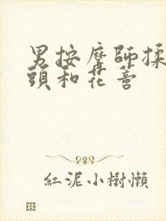 男按摩师揉我奶头和花蒂