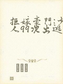 拒嫁豪门:少夫人99次出逃未删减版