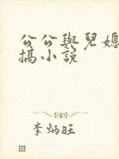 公公与儿媳妇乱搞小说