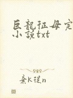 巨龙征母完结版小说txt