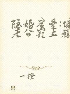 隐婚蜜爱:偏执老公宠上瘾完整版