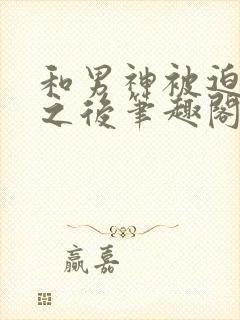和男神被迫同居之后笔趣阁封面