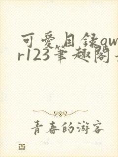 可爱目录qwer123笔趣阁最新章节更新时
