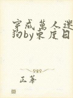 穿成万人迷的舔狗by东度日小说全文免费阅读