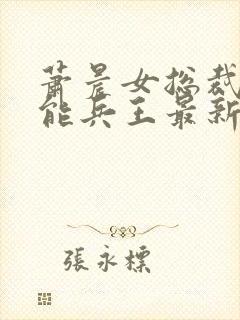 萧晨女总裁的全能兵王最新更新txt封面
