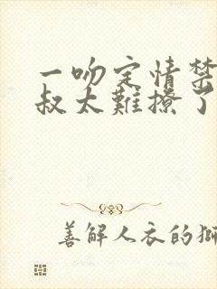 一吻定情禁欲小叔太难撩了