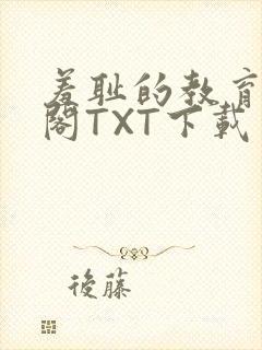 羞耻的教育笔趣阁TXT下载