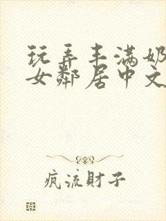 玩弄丰满奶水的女邻居中文字幕