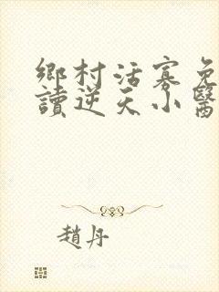 乡村活寡免费阅读逆天小医仙