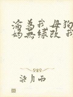 沦为我母狗的妈妈无绿改 我 小说免费阅读