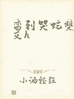 脔到哭蛇双根宫交h